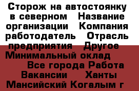 Сторож на автостоянку в северном › Название организации ­ Компания-работодатель › Отрасль предприятия ­ Другое › Минимальный оклад ­ 10 500 - Все города Работа » Вакансии   . Ханты-Мансийский,Когалым г.